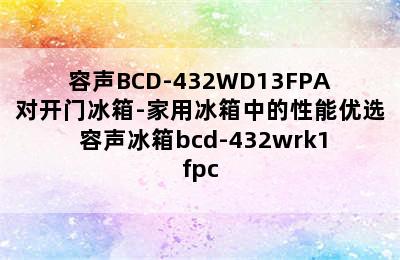 容声BCD-432WD13FPA对开门冰箱-家用冰箱中的性能优选 容声冰箱bcd-432wrk1fpc